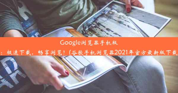 Google浏览器手机版：极速下载，畅享浏览！(谷歌手机浏览器2021年官方最新版下载)