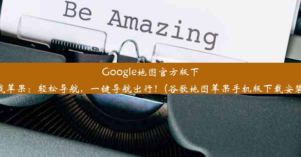 Google地图官方版下载苹果：轻松导航，一键导航出行！(谷歌地图苹果手机版下载安装)