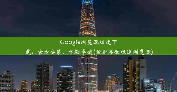 Google浏览器极速下载：官方安装，体验卓越(最新谷歌极速浏览器)