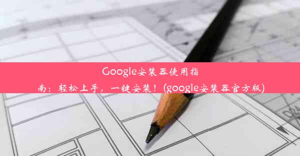 Google安装器使用指南：轻松上手，一键安装！(google安装器官方版)