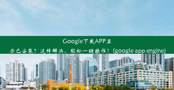 Google下载APP显示已安装？这样解决，轻松一键操作！(google app engine)