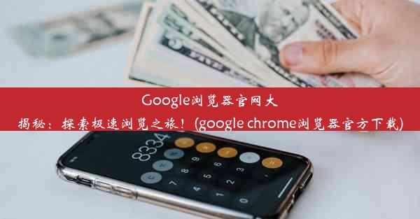 Google浏览器官网大揭秘：探索极速浏览之旅！(google chrome浏览器官方下载)