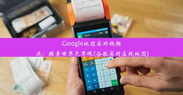 Google地图实时视频流：探索世界无界限(谷歌实时在线地图)