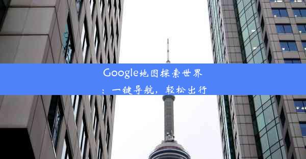 Google地图探索世界：一键导航，轻松出行