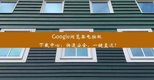 Google浏览器电脑版下载中心：快速安全，一键直达！