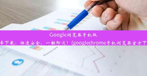 Google浏览器手机版安卓下载：快速安全，一触即达！(googlechrome手机浏览器官方下载)