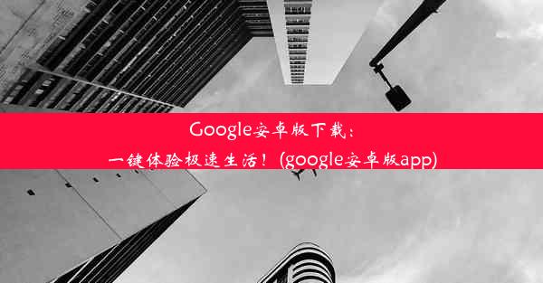 Google安卓版下载：一键体验极速生活！(google安卓版app)