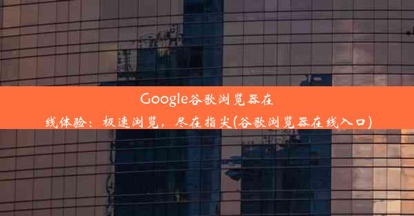 Google谷歌浏览器在线体验：极速浏览，尽在指尖(谷歌浏览器在线入口)