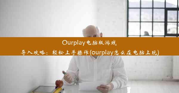 Ourplay电脑版游戏导入攻略：轻松上手操作(ourplay怎么在电脑上玩)