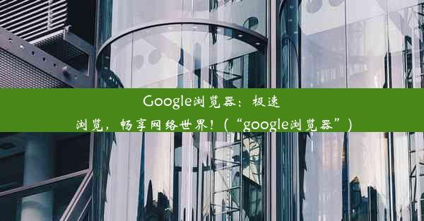 Google浏览器：极速浏览，畅享网络世界！(“google浏览器”)