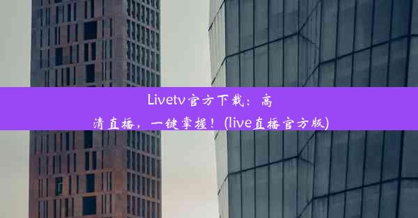 Livetv官方下载：高清直播，一键掌握！(live直播官方版)