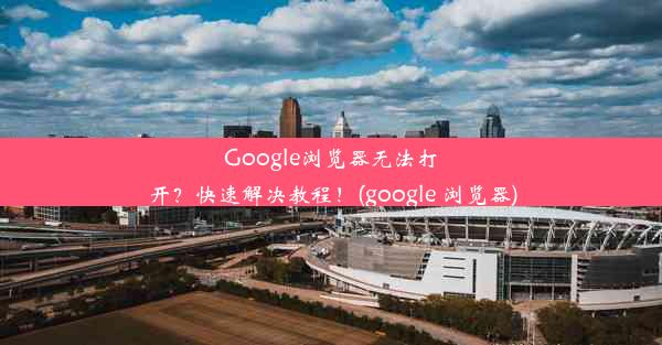 Google浏览器无法打开？快速解决教程！(google 浏览器)