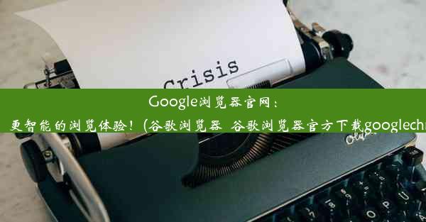 Google浏览器官网：探索更快、更智能的浏览体验！(谷歌浏览器_谷歌浏览器官方下载googlechrome最新)