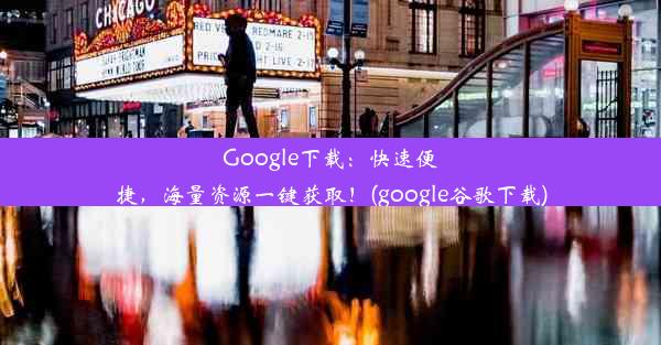 Google下载：快速便捷，海量资源一键获取！(google谷歌下载)