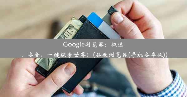 Google浏览器：极速、安全，一键探索世界！(谷歌浏览器(手机安卓版))