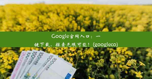 Google官网入口：一键下载，探索无限可能！(googleco)