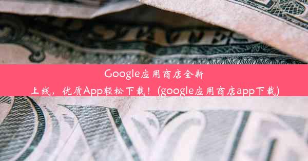 Google应用商店全新上线，优质App轻松下载！(google应用商店app下载)