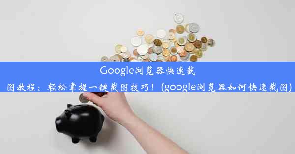 Google浏览器快速截图教程：轻松掌握一键截图技巧！(google浏览器如何快速截图)