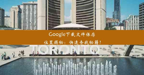 Google下载文件保存位置揭秘：快速查找秘籍！