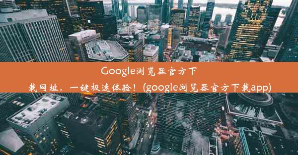 Google浏览器官方下载网址，一键极速体验！(google浏览器官方下载app)