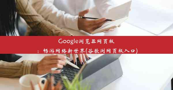 Google浏览器网页版：畅游网络新世界(谷歌浏网页版入口)