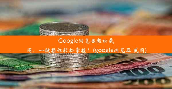 Google浏览器轻松截图，一键操作轻松掌握！(google浏览器 截图)