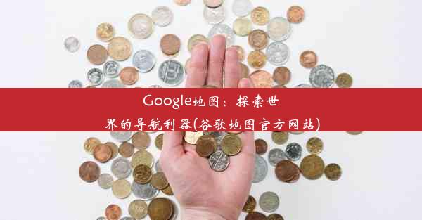 Google地图：探索世界的导航利器(谷歌地图官方网站)