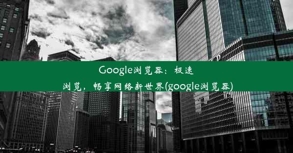 Google浏览器：极速浏览，畅享网络新世界(google浏览器)