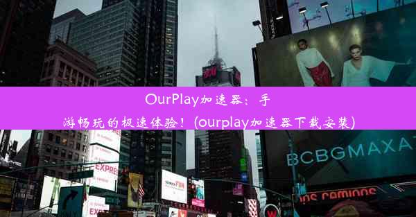 OurPlay加速器：手游畅玩的极速体验！(ourplay加速器下载安装)