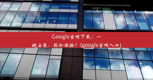 Google官网下载：一键安装，轻松体验！(google官网入口)