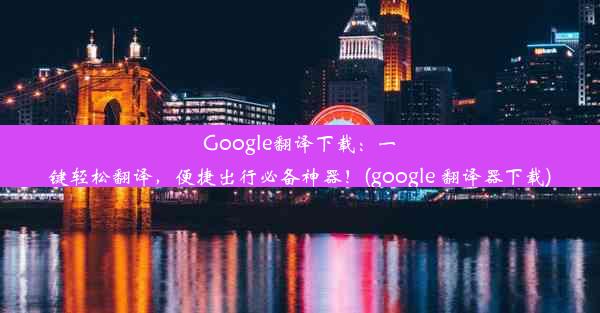 Google翻译下载：一键轻松翻译，便捷出行必备神器！(google 翻译器下载)