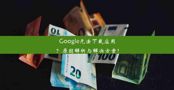 Google无法下载应用？原因解析与解决方案！