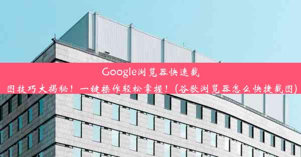 Google浏览器快速截图技巧大揭秘！一键操作轻松掌握！(谷歌浏览器怎么快捷截图)