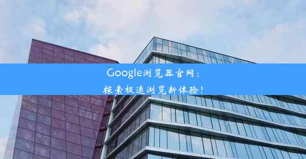 Google浏览器官网：探索极速浏览新体验！