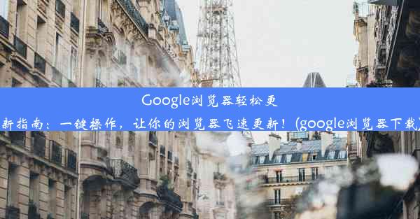 Google浏览器轻松更新指南：一键操作，让你的浏览器飞速更新！(google浏览器下载)