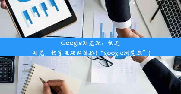 Google浏览器：极速浏览，畅享互联网体验(“google浏览器”)