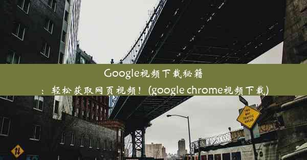 Google视频下载秘籍：轻松获取网页视频！(google chrome视频下载)