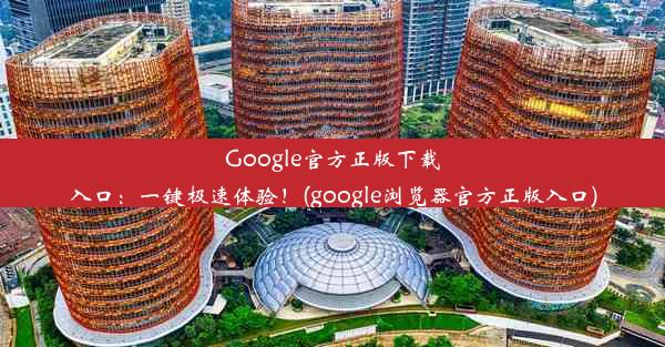 Google官方正版下载入口：一键极速体验！(google浏览器官方正版入口)