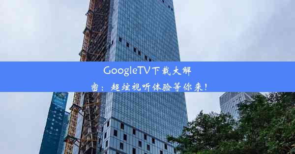 GoogleTV下载大解密：超炫视听体验等你来！