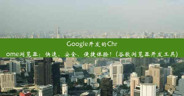 Google开发的Chrome浏览器：快速、安全、便捷体验！(谷歌浏览器开发工具)