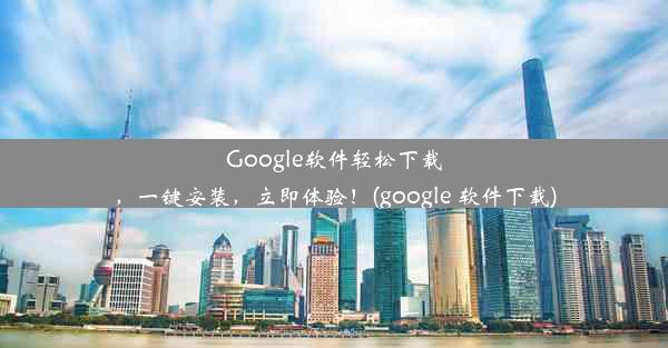 Google软件轻松下载，一键安装，立即体验！(google 软件下载)