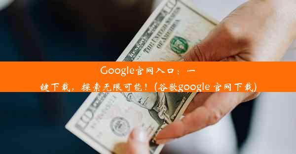 Google官网入口：一键下载，探索无限可能！(谷歌google 官网下载)