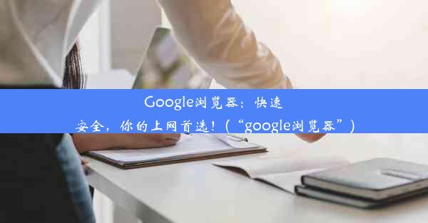 Google浏览器：快速安全，你的上网首选！(“google浏览器”)