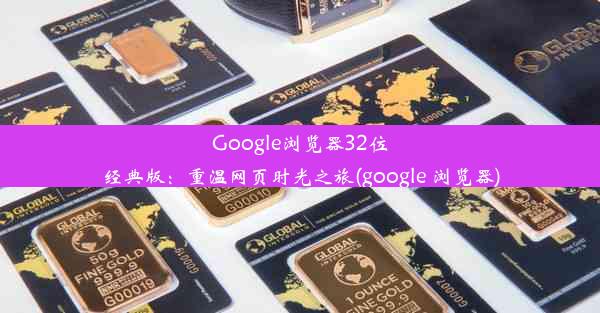 Google浏览器32位经典版：重温网页时光之旅(google 浏览器)