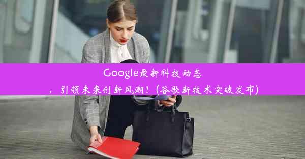 Google最新科技动态，引领未来创新风潮！(谷歌新技术突破发布)