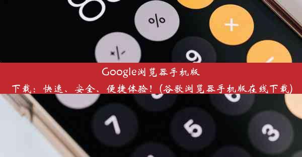 Google浏览器手机版下载：快速、安全、便捷体验！(谷歌浏览器手机版在线下载)