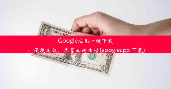 Google应用一键下载：便捷高效，尽享云端生活(googleapp 下载)