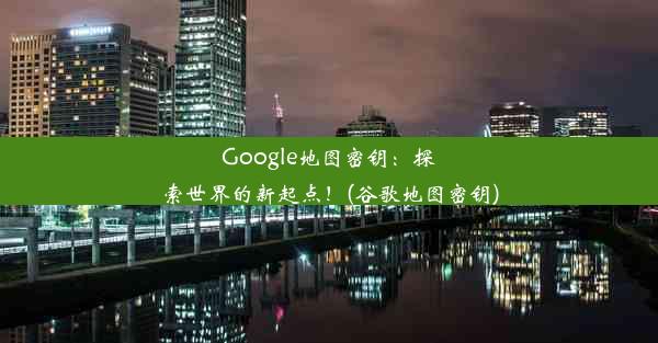 Google地图密钥：探索世界的新起点！(谷歌地图密钥)