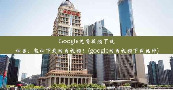 Google免费视频下载神器：轻松下载网页视频！(google网页视频下载插件)