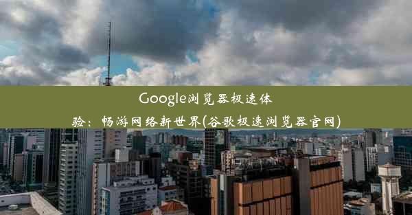 Google浏览器极速体验：畅游网络新世界(谷歌极速浏览器官网)